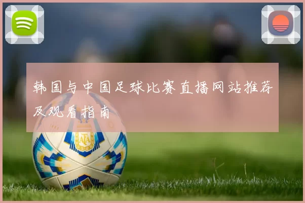 韩国与中国足球比赛直播网站推荐及观看指南