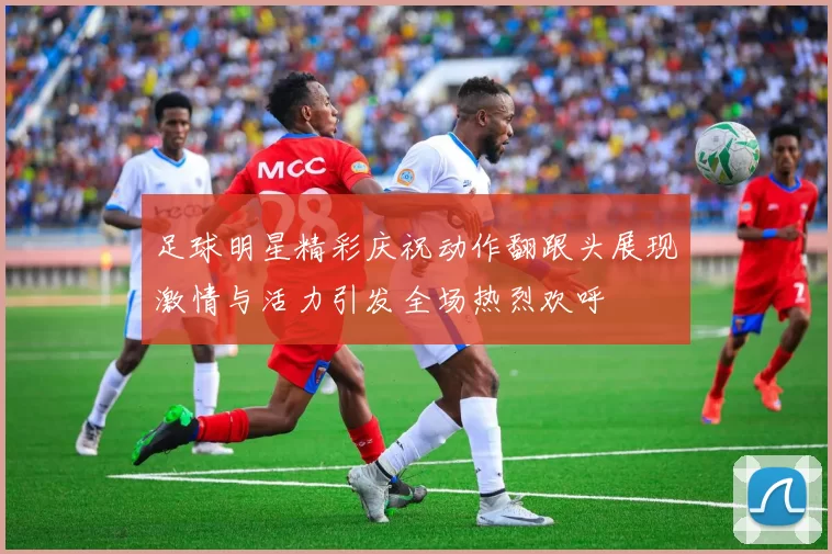 足球明星精彩庆祝动作翻跟头展现激情与活力引发全场热烈欢呼