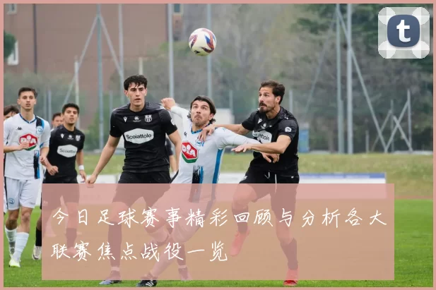 今日足球赛事精彩回顾与分析各大联赛焦点战役一览