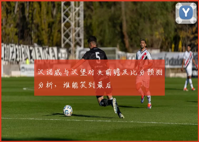 汉诺威与汉堡对决前瞻及比分预测分析，谁能笑到最后