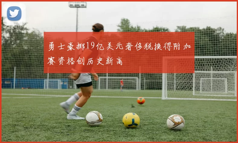 勇士豪掷19亿美元奢侈税换得附加赛资格创历史新高