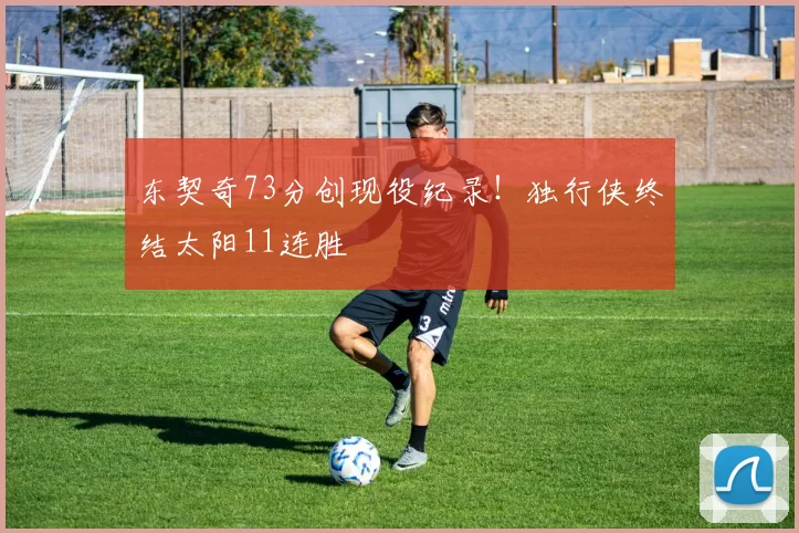 东契奇73分创现役纪录！独行侠终结太阳11连胜