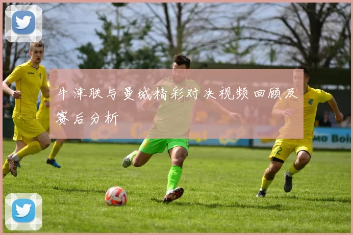 牛津联与曼城精彩对决视频回顾及赛后分析