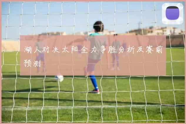 湖人对决太阳全力争胜分析及赛前预测
