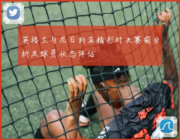 英格兰与尼日利亚精彩对决赛前分析及球员状态评估