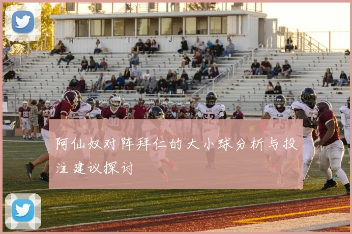 阿仙奴对阵拜仁的大小球分析与投注建议探讨