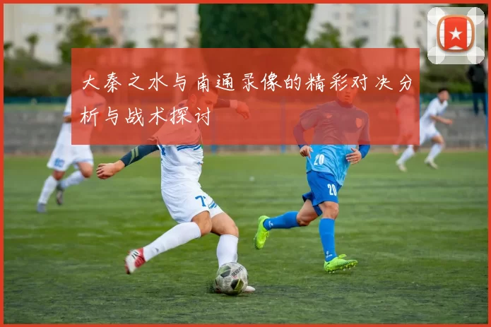 大秦之水与南通录像的精彩对决分析与战术探讨