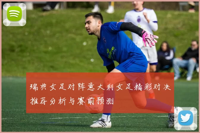瑞典女足对阵意大利女足精彩对决推荐分析与赛前预测