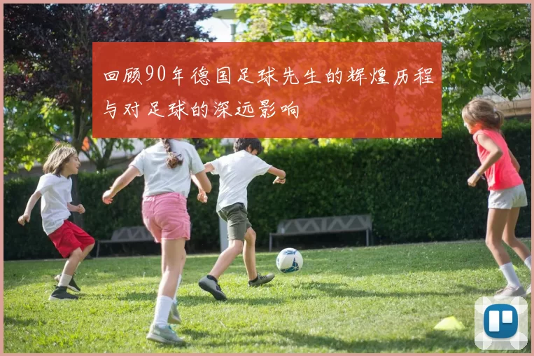 回顾90年德国足球先生的辉煌历程与对足球的深远影响