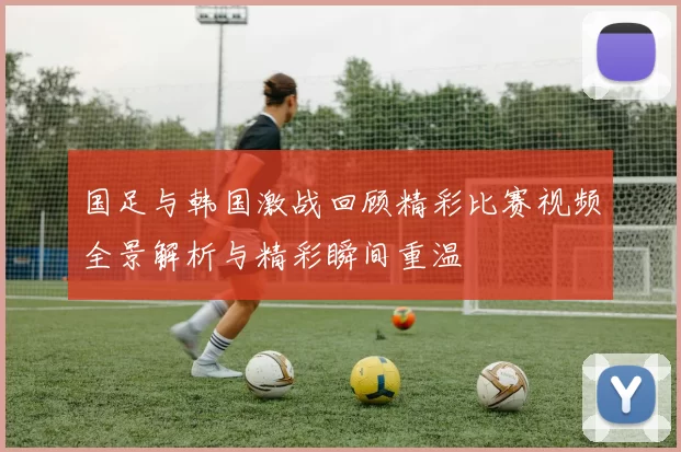 国足与韩国激战回顾精彩比赛视频全景解析与精彩瞬间重温