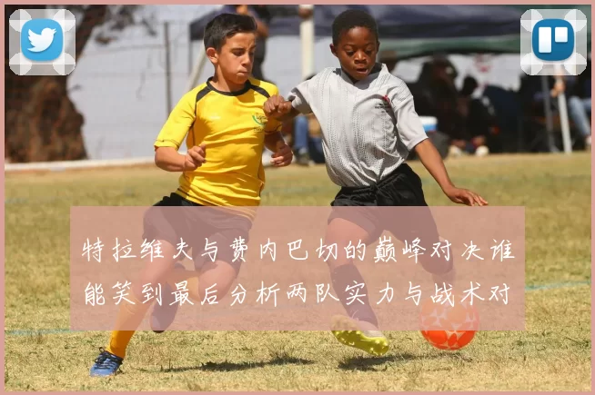 特拉维夫与费内巴切的巅峰对决谁能笑到最后分析两队实力与战术对比