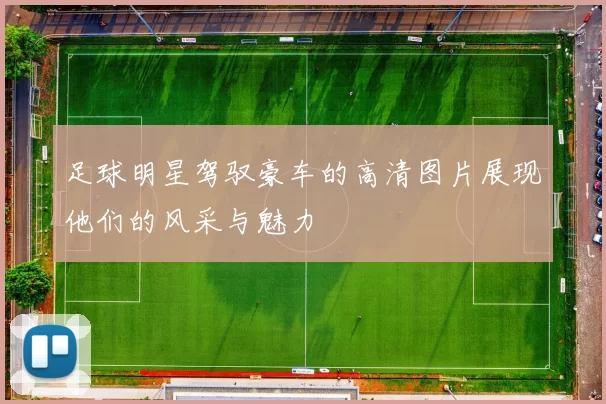 足球明星驾驭豪车的高清图片展现他们的风采与魅力