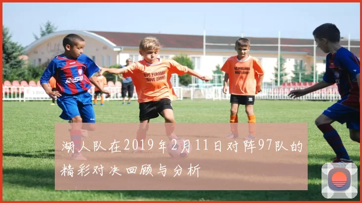 湖人队在2019年2月11日对阵97队的精彩对决回顾与分析