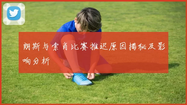 朗斯与索肖比赛推迟原因揭秘及影响分析