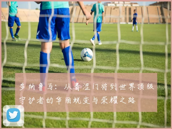 多纳鲁马：从青涩门将到世界顶级守护者的华丽蜕变与荣耀之路