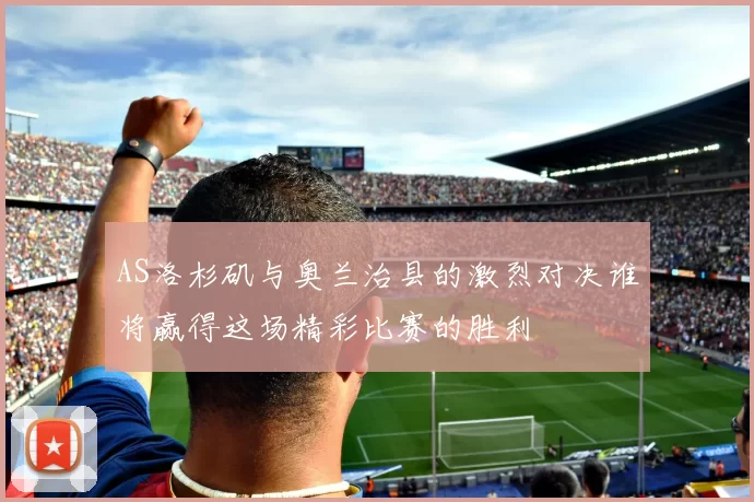 AS洛杉矶与奥兰治县的激烈对决谁将赢得这场精彩比赛的胜利
