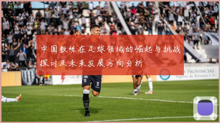 中国教练在足球领域的崛起与挑战探讨及未来发展方向分析