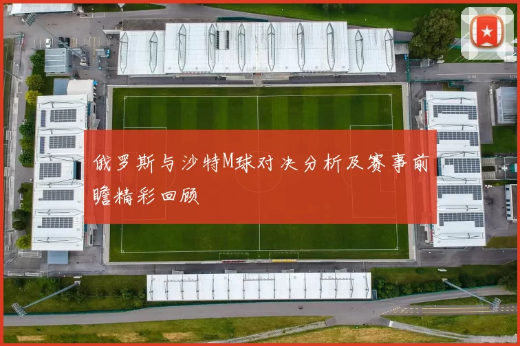 俄罗斯与沙特M球对决分析及赛事前瞻精彩回顾